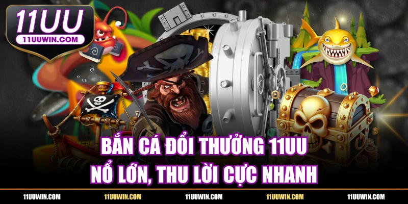 Bắn Cá Đổi Thưởng 11UU - Nổ Lớn, Thu Lời Cực Nhanh